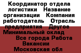 Координатор отдела логистики › Название организации ­ Компания-работодатель › Отрасль предприятия ­ Другое › Минимальный оклад ­ 25 000 - Все города Работа » Вакансии   . Московская обл.,Щербинка г.